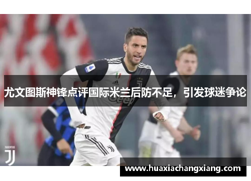 尤文图斯神锋点评国际米兰后防不足，引发球迷争论