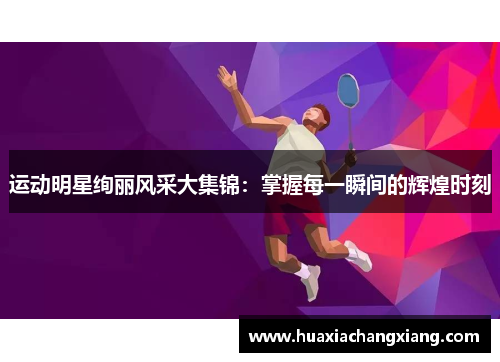 运动明星绚丽风采大集锦：掌握每一瞬间的辉煌时刻