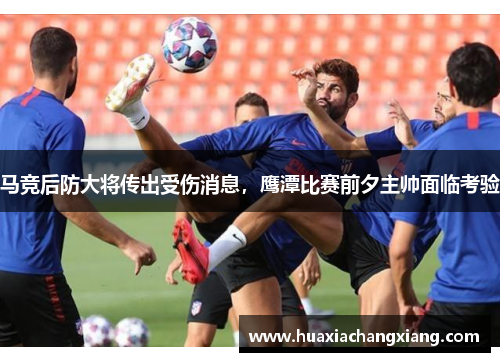 马竞后防大将传出受伤消息，鹰潭比赛前夕主帅面临考验