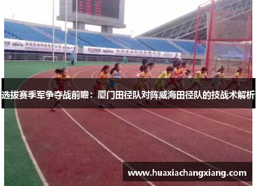 选拔赛季军争夺战前瞻：厦门田径队对阵威海田径队的技战术解析