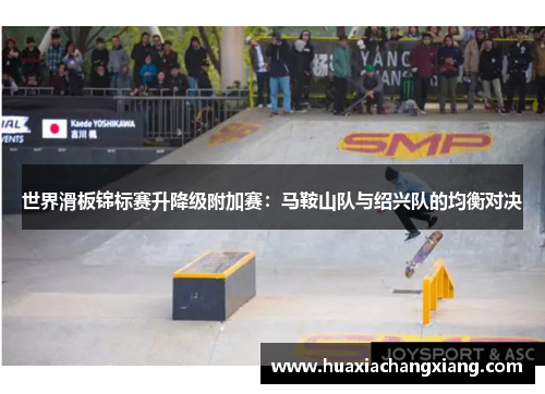 世界滑板锦标赛升降级附加赛：马鞍山队与绍兴队的均衡对决