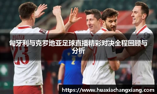 匈牙利与克罗地亚足球直播精彩对决全程回顾与分析